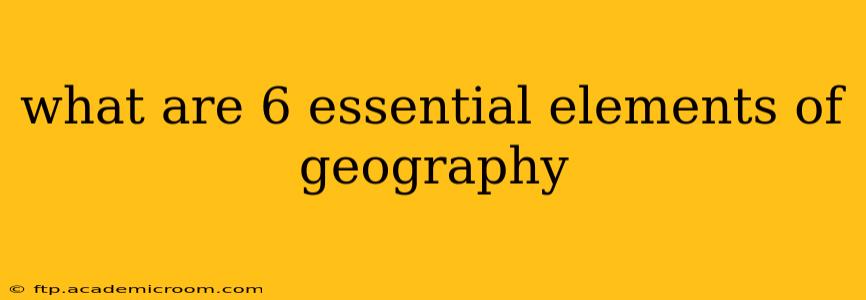 what are 6 essential elements of geography
