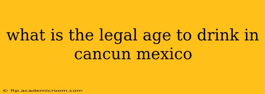what is the legal age to drink in cancun mexico