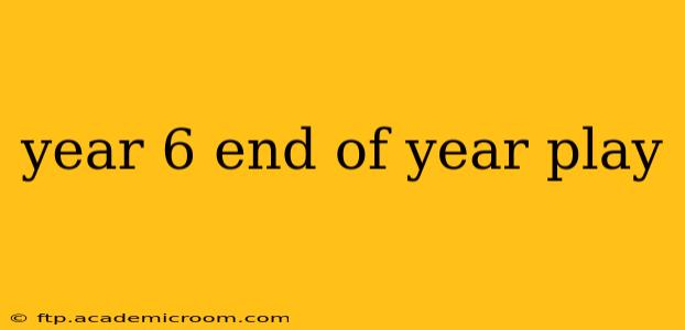 year 6 end of year play
